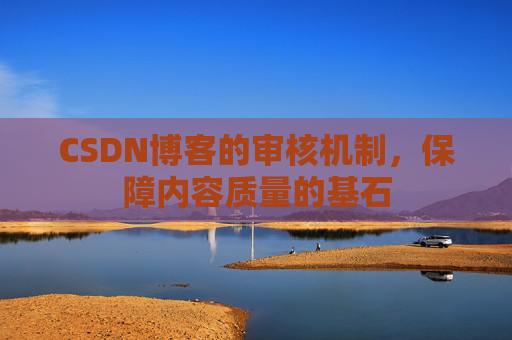 CSDN博客的审核机制,保障内容质量的基石 CSDN博客的审核机制,保障内容质量的基石